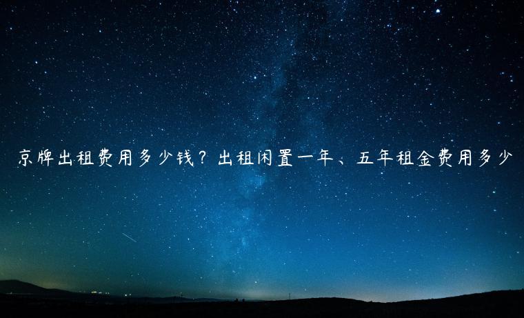 京牌出租费用多少钱？出租闲置一年、五年租金费用多少