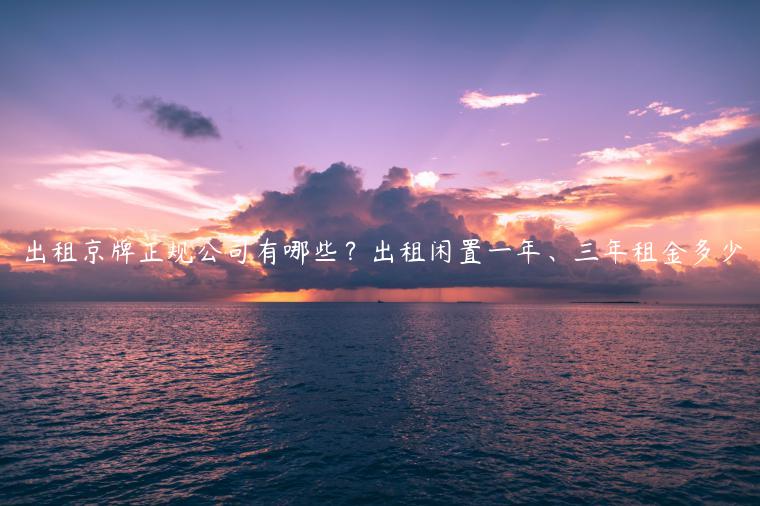 出租京牌正规公司有哪些？出租闲置一年、三年租金多少