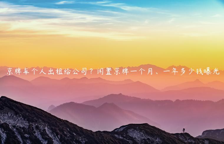 京牌车个人出租给公司？闲置京牌一个月、一年多少钱曝光