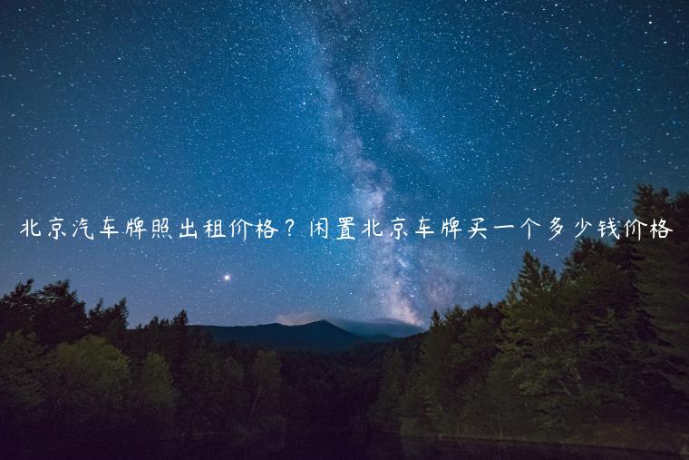 北京汽车牌照出租价格？闲置北京车牌买一个多少钱价格