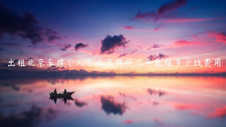 出租北京车牌个人？北京牌照三年能租多少钱费用