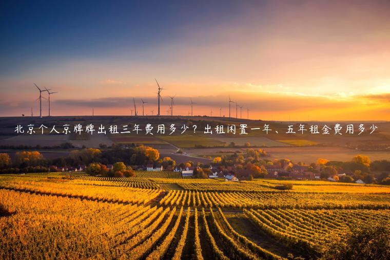 北京个人京牌牌出租三年费用多少？出租闲置一年、五年租金费用多少