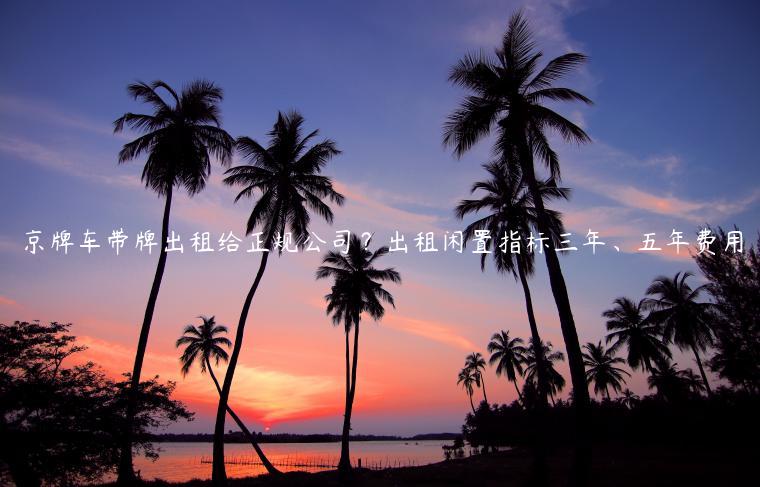 京牌车带牌出租给正规公司？出租闲置指标三年、五年费用