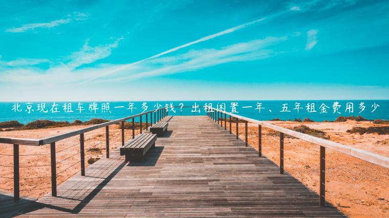 北京现在租车牌照一年多少钱？出租闲置一年、五年租金费用多少