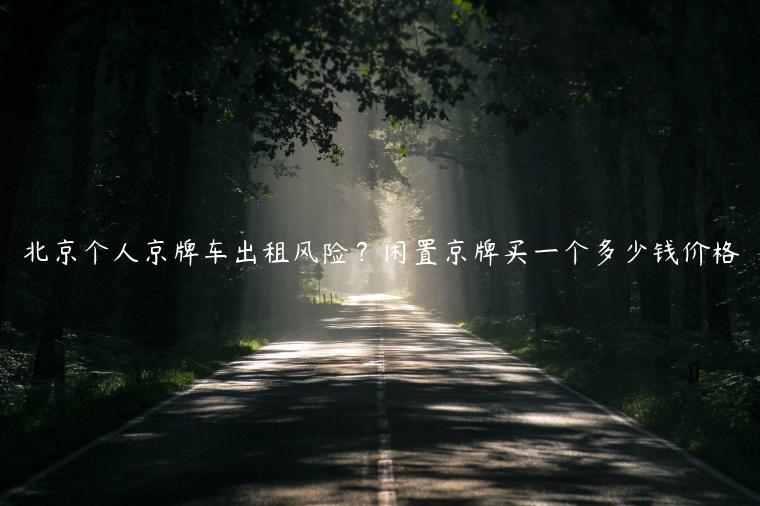 北京个人京牌车出租风险？闲置京牌买一个多少钱价格