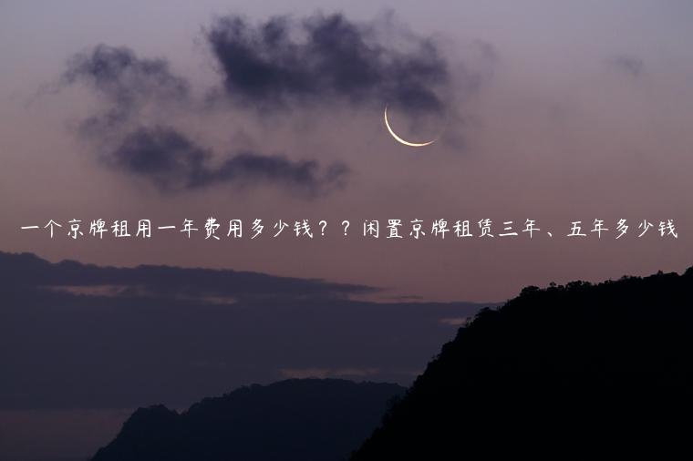 一个京牌租用一年费用多少钱？？闲置京牌租赁三年、五年多少钱