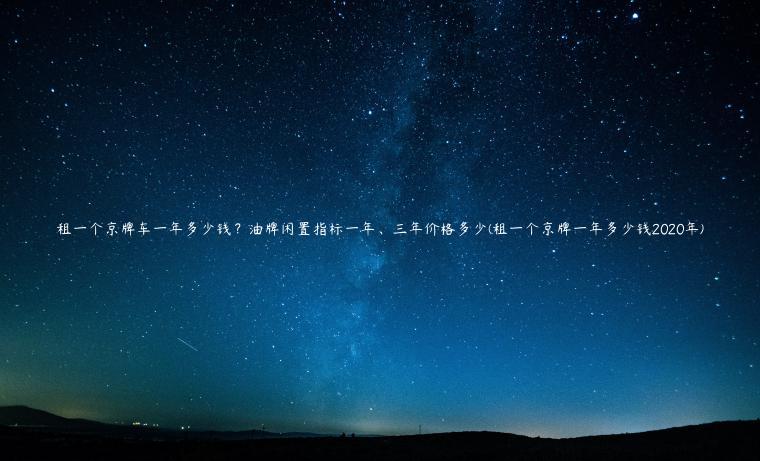 租一个京牌车一年多少钱？油牌闲置指标一年、三年价格多少(租一个京牌一年多少钱2020年)