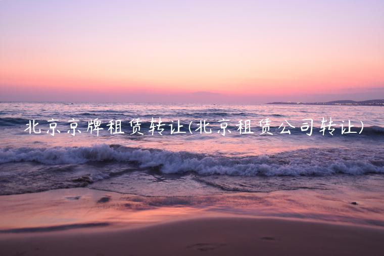 北京京牌租赁转让(北京租赁公司转让)