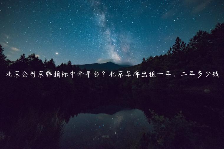 北京公司京牌指标中介平台？北京车牌出租一年、二年多少钱
