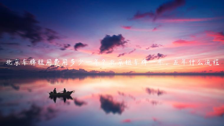 北京车牌租用费用多少一年？北京租车牌一年、五年什么流程