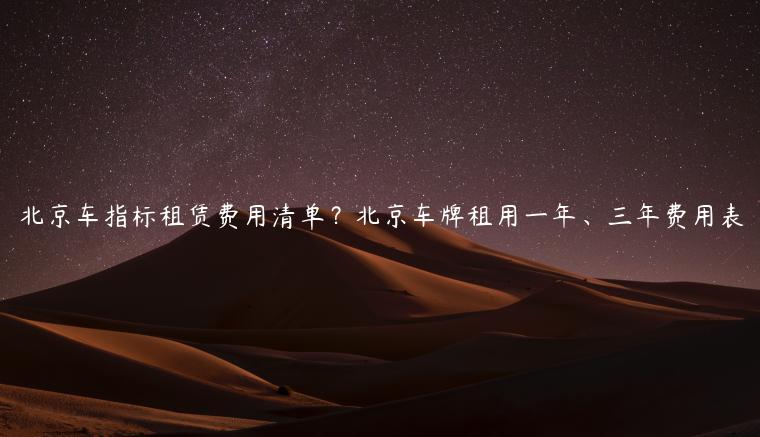 北京车指标租赁费用清单？北京车牌租用一年、三年费用表