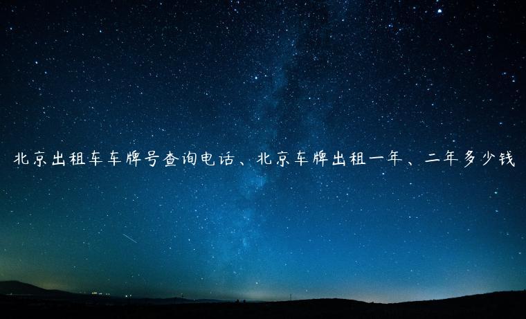 北京出租车车牌号查询电话、北京车牌出租一年、二年多少钱