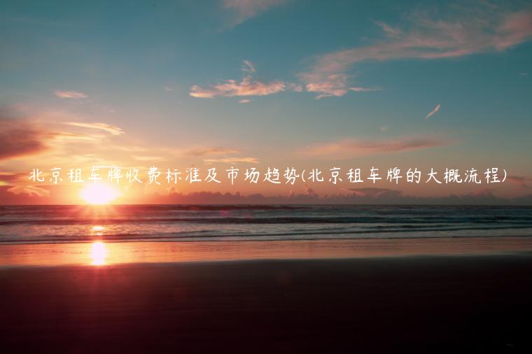 北京租车牌收费标准及市场趋势(北京租车牌的大概流程)
