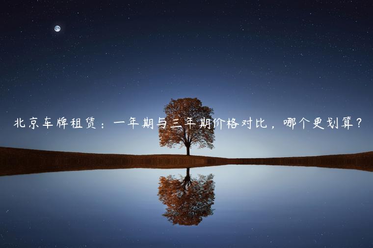 北京车牌租赁：一年期与三年期价格对比，哪个更划算？