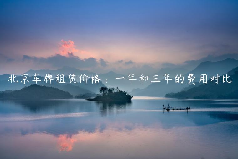 北京车牌租赁价格：一年和三年的费用对比