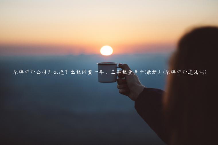 京牌中介公司怎么选？出租闲置一年、三年租金多少(最新）(京牌中介违法吗)