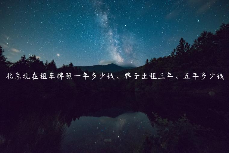 北京现在租车牌照一年多少钱、牌子出租三年、五年多少钱