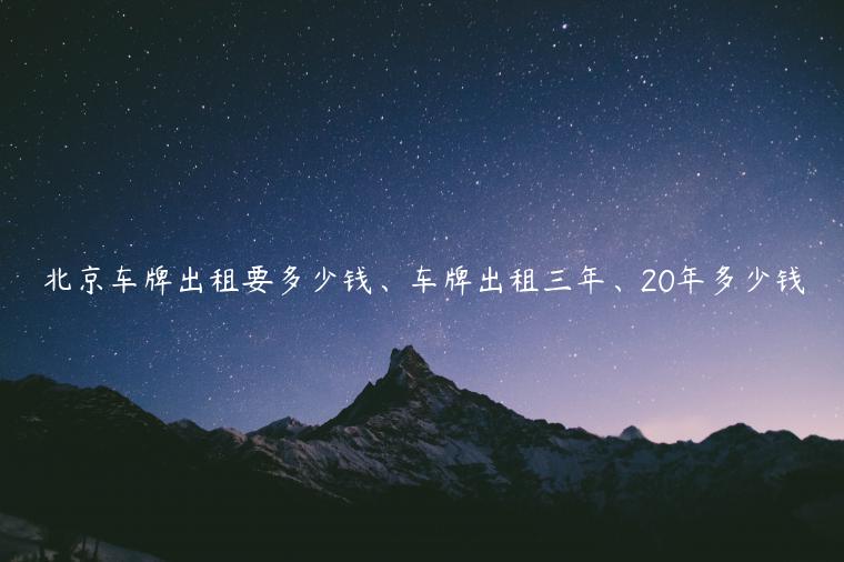 北京车牌出租要多少钱、车牌出租三年、20年多少钱