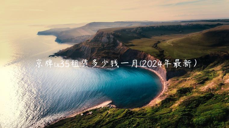 京牌ix35租赁多少钱一月(2024年最新）