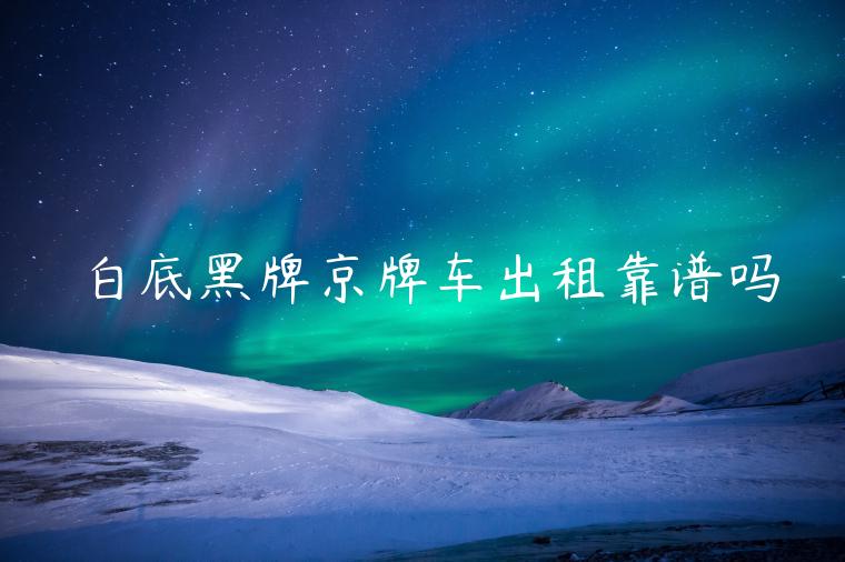 白底黑牌京牌车出租靠谱吗