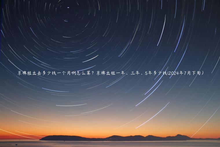 京牌租出去多少钱一个月啊怎么算？京牌出租一年、三年、5年多少钱(2024年7月下旬）