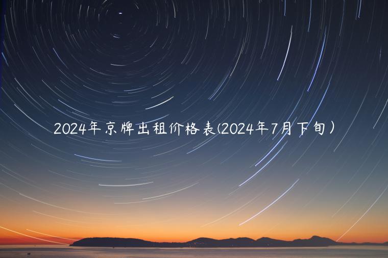 2024年京牌出租价格表(2024年7月下旬）