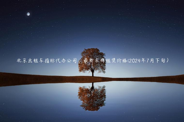 北京出租车指标代办公司，最新车牌租赁价格(2024年7月下旬）