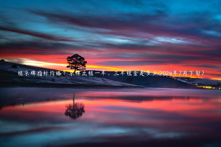 租京牌指标价格？京牌出租一年、三年租金是多少(2024年7月下旬）