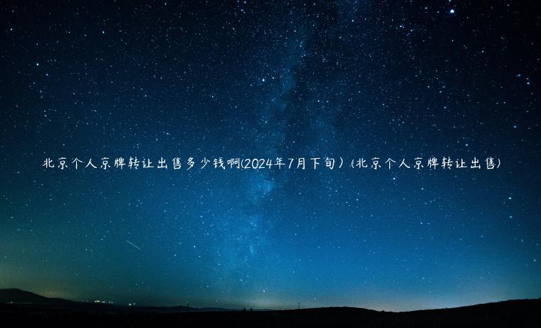 北京个人京牌转让出售多少钱啊(2024年7月下旬）(北京个人京牌转让出售)