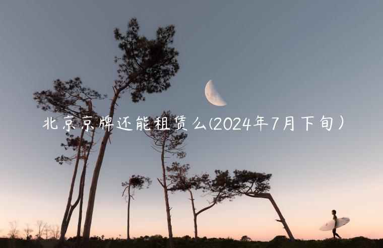 北京京牌还能租赁么(2024年7月下旬）