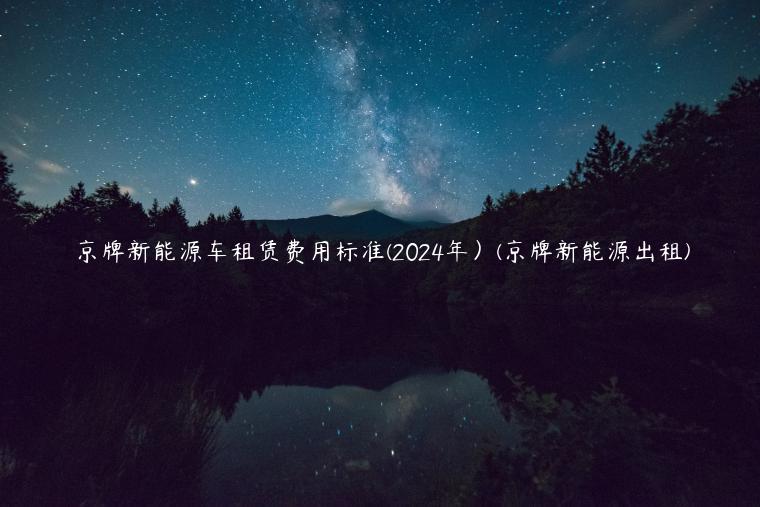 京牌新能源车租赁费用标准(2024年）(京牌新能源出租)