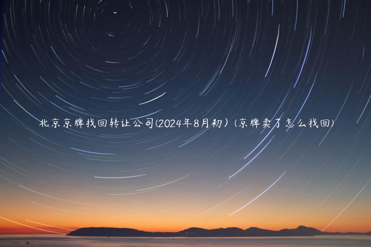 北京京牌找回转让公司(2024年8月初）(京牌卖了怎么找回)