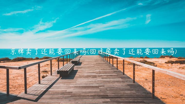 京牌卖了还能要回来吗(回迁房卖了还能要回来吗)