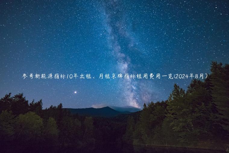 参考新能源指标10年出租、月租京牌指标租用费用一览(2024年8月）