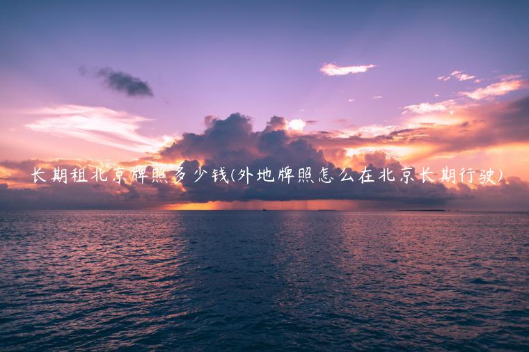 长期租北京牌照多少钱(外地牌照怎么在北京长期行驶)