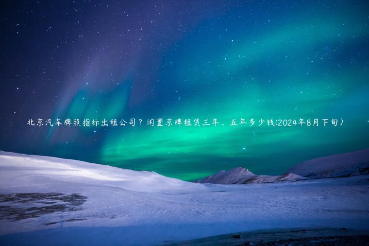 北京汽车牌照指标出租公司？闲置京牌租赁三年、五年多少钱(2024年8月下旬）