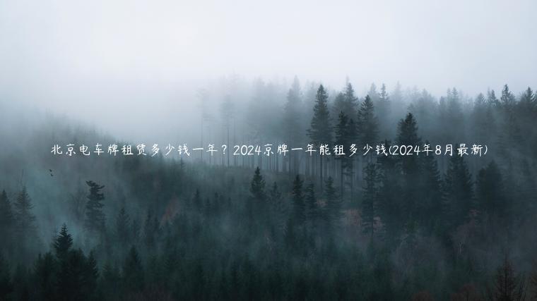 北京电车牌租赁多少钱一年？2024京牌一年能租多少钱(2024年8月最新)