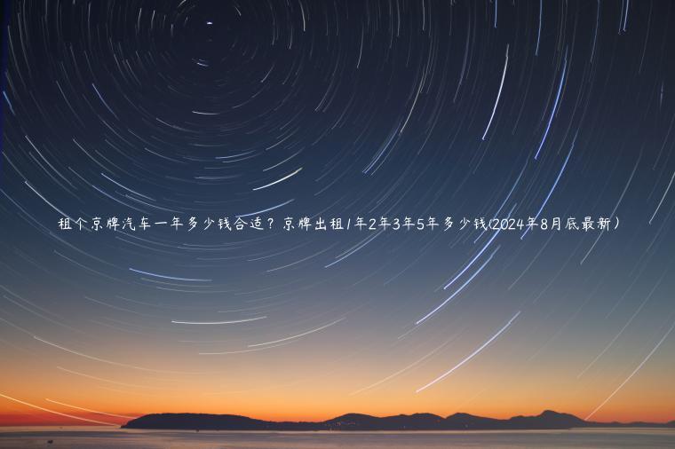 租个京牌汽车一年多少钱合适？京牌出租1年2年3年5年多少钱(2024年8月底最新）