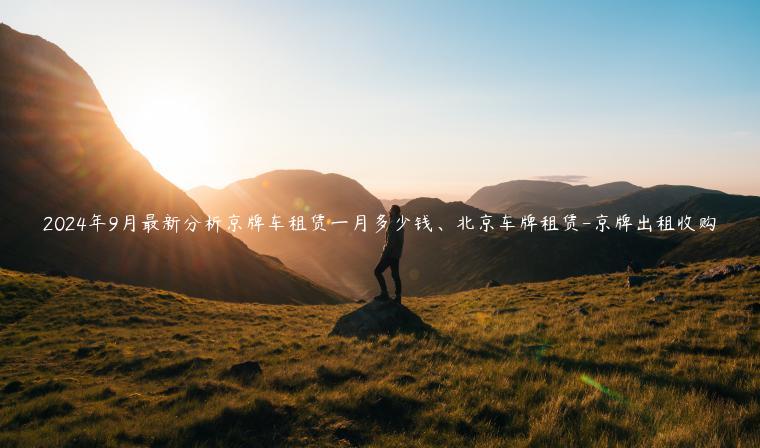 2024年9月最新分析京牌车租赁一月多少钱、北京车牌租赁-京牌出租收购