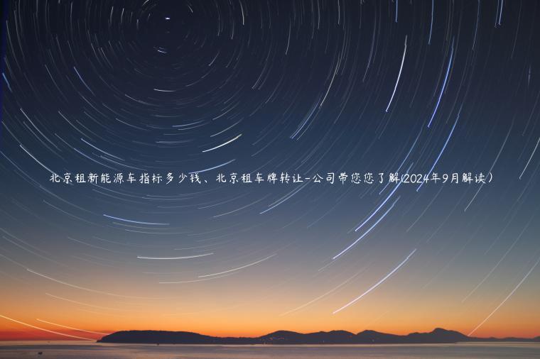 北京租新能源车指标多少钱、北京租车牌转让-公司带您您了解(2024年9月解读）