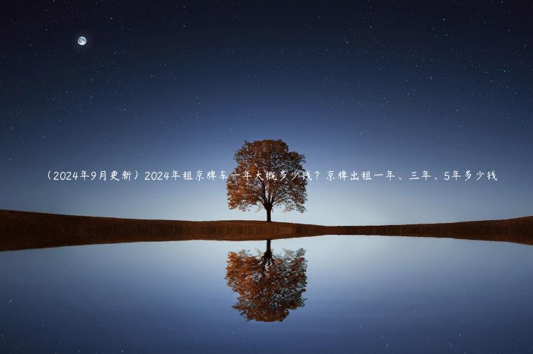 （2024年9月更新）2024年租京牌车一年大概多少钱？京牌出租一年、三年、5年多少钱