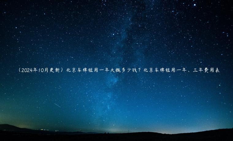 （2024年10月更新）北京车牌租用一年大概多少钱？北京车牌租用一年、三年费用表