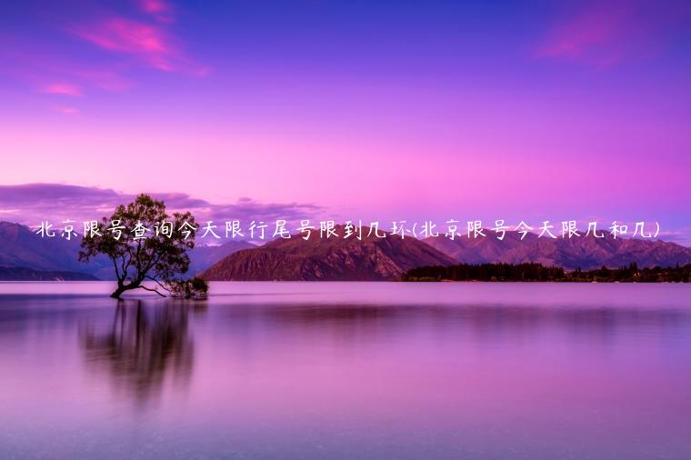 北京限号查询今天限行尾号限到几环(北京限号今天限几和几)