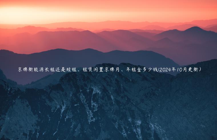 京牌新能源长租还是短租、租赁闲置京牌月、年租金多少钱(2024年10月更新）