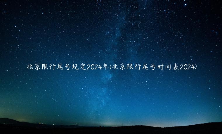 北京限行尾号规定2024年(北京限行尾号时间表2024)