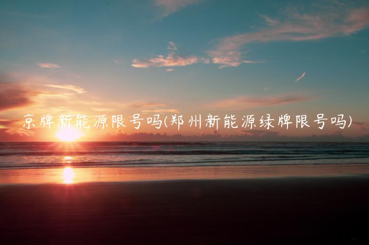 京牌新能源限号吗(郑州新能源绿牌限号吗)