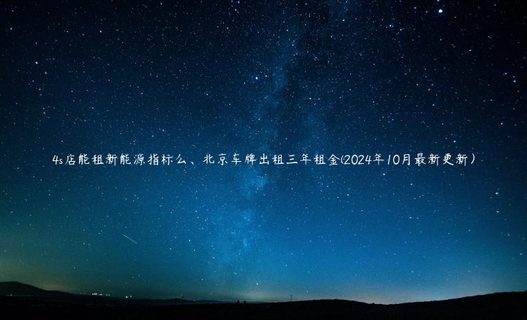 4s店能租新能源指标么、北京车牌出租三年租金(2024年10月最新更新）