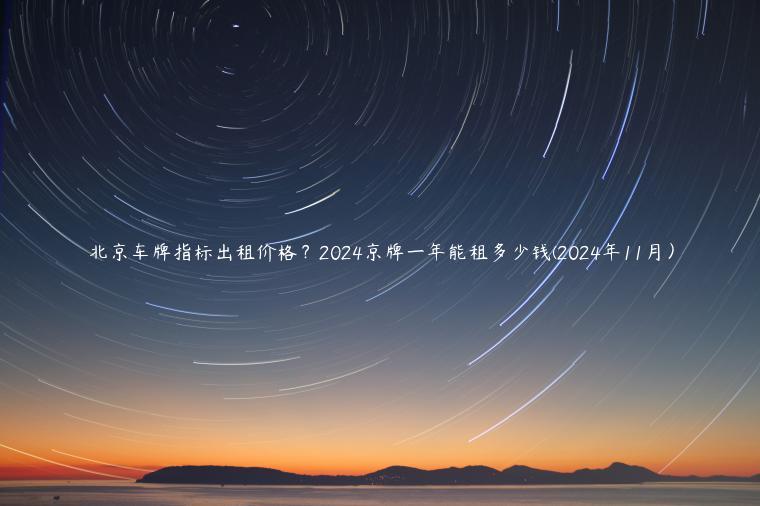 北京车牌指标出租价格？2024京牌一年能租多少钱(2024年11月）