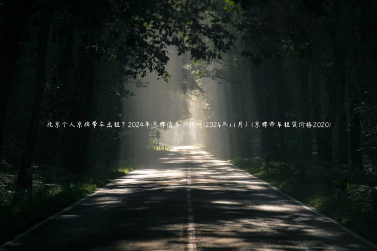 北京个人京牌带车出租？2024年京牌值多少钱呀(2024年11月）(京牌带车租赁价格2020)