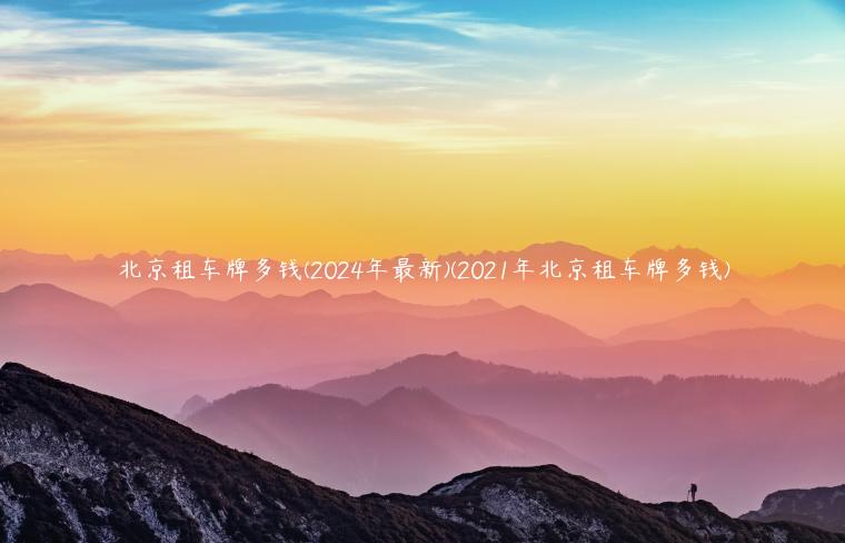 北京租车牌多钱(2024年最新)(2021年北京租车牌多钱)